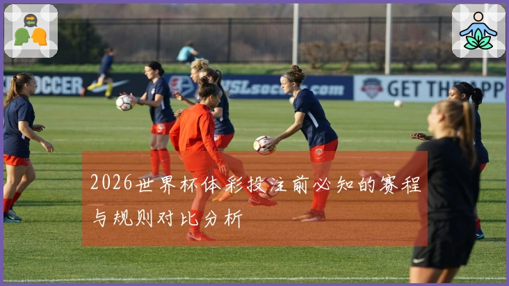 2026世界杯体彩投注前必知的赛程与规则对比分析