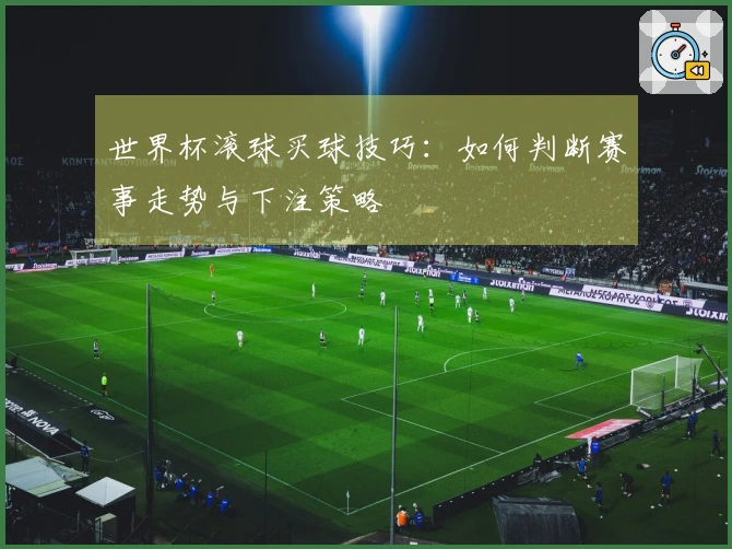 世界杯滚球买球技巧：如何判断赛事走势与下注策略