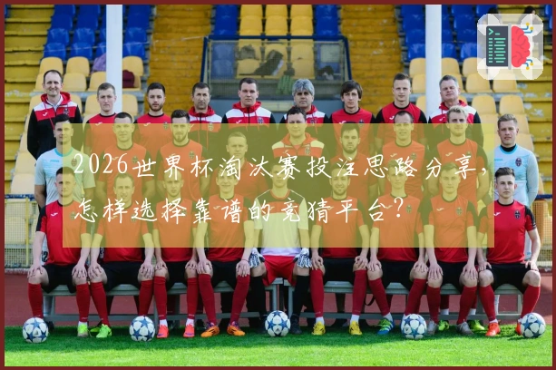 2026世界杯淘汰赛投注思路分享，怎样选择靠谱的竞猜平台？