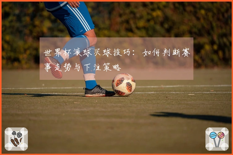 世界杯滚球买球技巧：如何判断赛事走势与下注策略