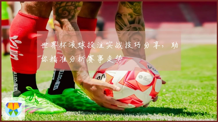 世界杯滚球投注实战技巧分享，助你精准分析赛事走势