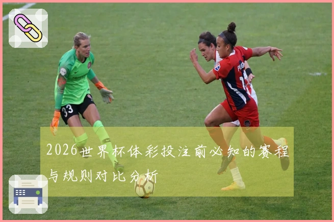 2026世界杯体彩投注前必知的赛程与规则对比分析