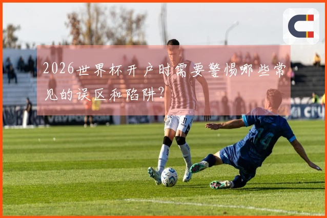 2026世界杯开户时需要警惕哪些常见的误区和陷阱？