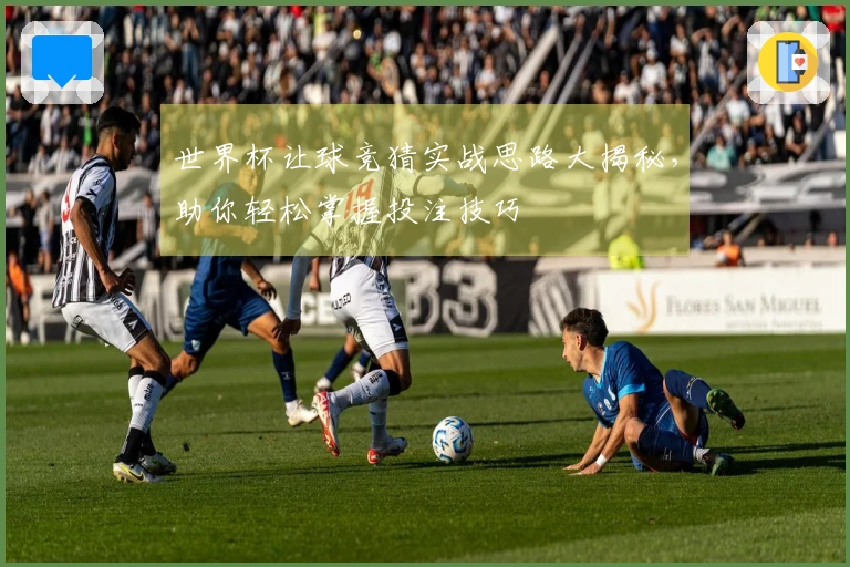 世界杯让球竞猜实战思路大揭秘，助你轻松掌握投注技巧