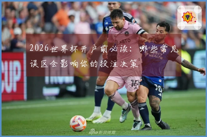2026世界杯开户前必读：哪些常见误区会影响你的投注决策